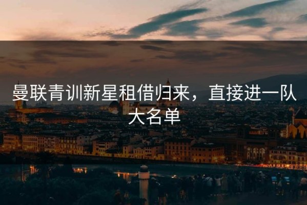 曼联青训新星租借归来，直接进一队大名单