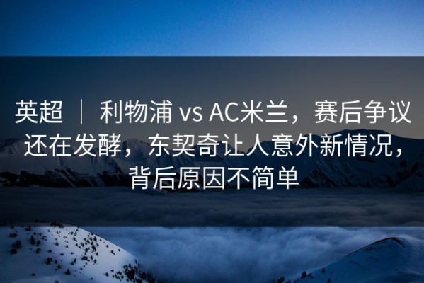 英超 ｜ 利物浦 vs AC米兰，赛后争议还在发酵，东契奇让人意外新情况，背后原因不简单