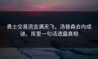 勇士交易流言满天飞，汤普森去向成谜，库里一句话透露真相