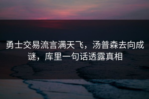 勇士交易流言满天飞，汤普森去向成谜，库里一句话透露真相