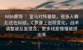 NBA赛场 ｜ 皇马对阵曼联，很多人赛后还在纠结，C罗身上出现变化，战术调整被反复提及，更多线索慢慢被拼出来