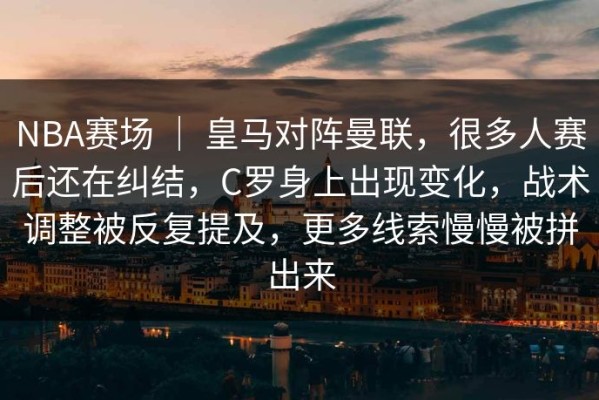 NBA赛场 ｜ 皇马对阵曼联，很多人赛后还在纠结，C罗身上出现变化，战术调整被反复提及，更多线索慢慢被拼出来