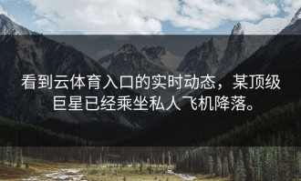 看到云体育入口的实时动态，某顶级巨星已经乘坐私人飞机降落。