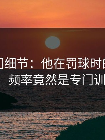 揭秘冷门细节：他在罚球时的那些呼吸调整，频率竟然是专门训练过的。