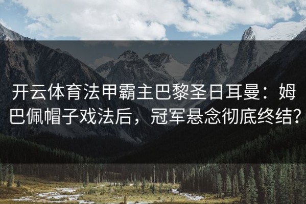 开云体育法甲霸主巴黎圣日耳曼：姆巴佩帽子戏法后，冠军悬念彻底终结？