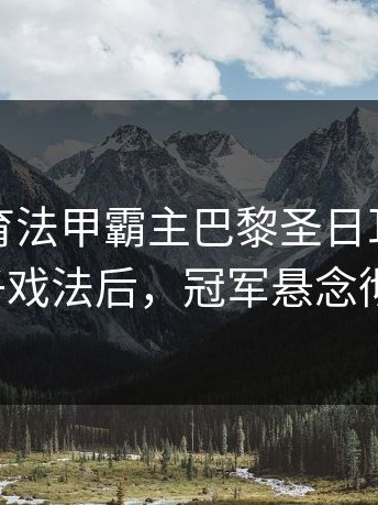 开云体育法甲霸主巴黎圣日耳曼：姆巴佩帽子戏法后，冠军悬念彻底终结？
