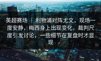 英超赛场 ｜ 利物浦对阵尤文，现场一度安静，梅西身上出现变化，裁判尺度引发讨论，一些细节在复盘时才显现