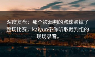 深度复盘：那个被漏判的点球毁掉了整场比赛，kaiyun带你听取裁判组的现场录音。