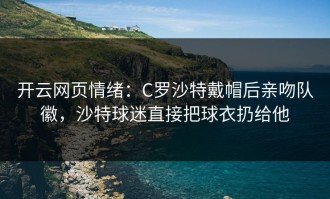 开云网页情绪：C罗沙特戴帽后亲吻队徽，沙特球迷直接把球衣扔给他