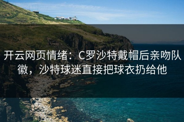 开云网页情绪：C罗沙特戴帽后亲吻队徽，沙特球迷直接把球衣扔给他