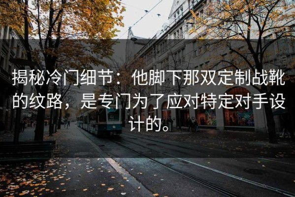 揭秘冷门细节：他脚下那双定制战靴的纹路，是专门为了应对特定对手设计的。