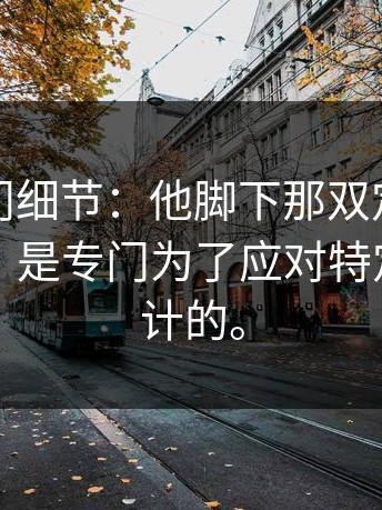 揭秘冷门细节：他脚下那双定制战靴的纹路，是专门为了应对特定对手设计的。