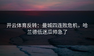 开云体育反转：曼城四连败危机，哈兰德低迷瓜帅急了