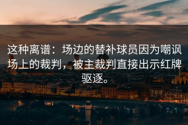 这种离谱：场边的替补球员因为嘲讽场上的裁判，被主裁判直接出示红牌驱逐。