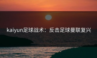 kaiyun足球战术：反击足球曼联复兴