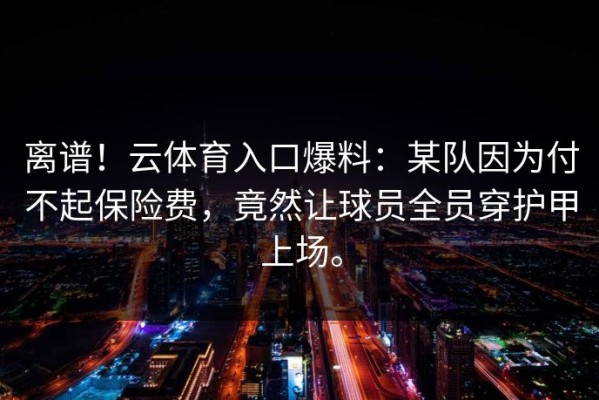 离谱！云体育入口爆料：某队因为付不起保险费，竟然让球员全员穿护甲上场。