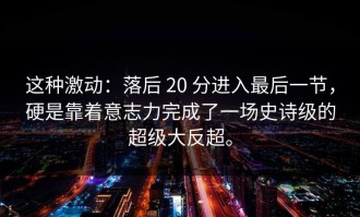 这种激动：落后 20 分进入最后一节，硬是靠着意志力完成了一场史诗级的超级大反超。