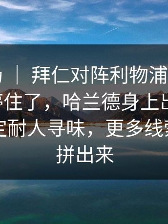 欧冠赛场 ｜ 拜仁对阵利物浦，解说说到一半停住了，哈兰德身上出现变化，临场决定耐人寻味，更多线索慢慢被拼出来