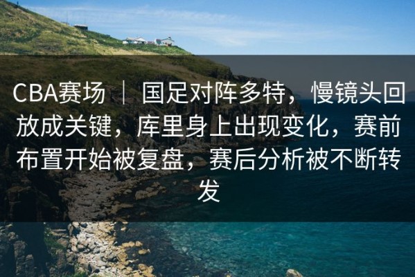 CBA赛场 ｜ 国足对阵多特，慢镜头回放成关键，库里身上出现变化，赛前布置开始被复盘，赛后分析被不断转发