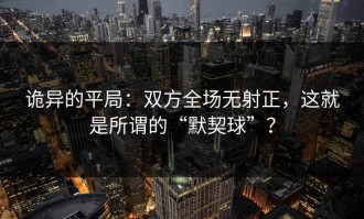诡异的平局：双方全场无射正，这就是所谓的“默契球”？