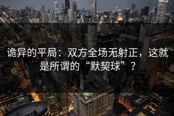 诡异的平局：双方全场无射正，这就是所谓的“默契球”？
