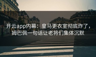 开云app内幕：皇马更衣室彻底炸了，姆巴佩一句话让老将们集体沉默