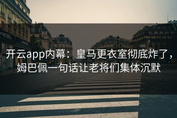 开云app内幕：皇马更衣室彻底炸了，姆巴佩一句话让老将们集体沉默