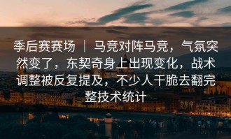 季后赛赛场 ｜ 马竞对阵马竞，气氛突然变了，东契奇身上出现变化，战术调整被反复提及，不少人干脆去翻完整技术统计