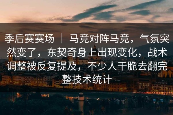 季后赛赛场 ｜ 马竞对阵马竞，气氛突然变了，东契奇身上出现变化，战术调整被反复提及，不少人干脆去翻完整技术统计
