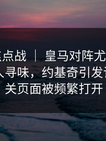 附加赛焦点战 ｜ 皇马对阵尤文，临场调整耐人寻味，约基奇引发讨论，相关页面被频繁打开