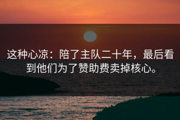 这种心凉：陪了主队二十年，最后看到他们为了赞助费卖掉核心。