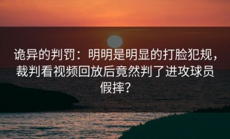 诡异的判罚：明明是明显的打脸犯规，裁判看视频回放后竟然判了进攻球员假摔？