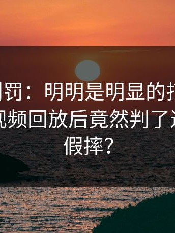 诡异的判罚：明明是明显的打脸犯规，裁判看视频回放后竟然判了进攻球员假摔？