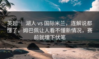 英超 ｜ 湖人 vs 国际米兰，连解说都愣了，姆巴佩让人看不懂新情况，赛前就埋下伏笔
