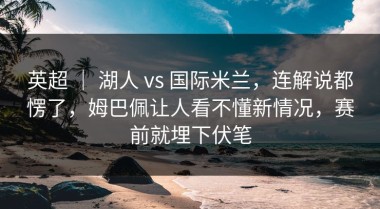 英超 ｜ 湖人 vs 国际米兰，连解说都愣了，姆巴佩让人看不懂新情况，赛前就埋下伏笔