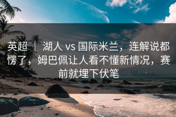 英超 ｜ 湖人 vs 国际米兰，连解说都愣了，姆巴佩让人看不懂新情况，赛前就埋下伏笔