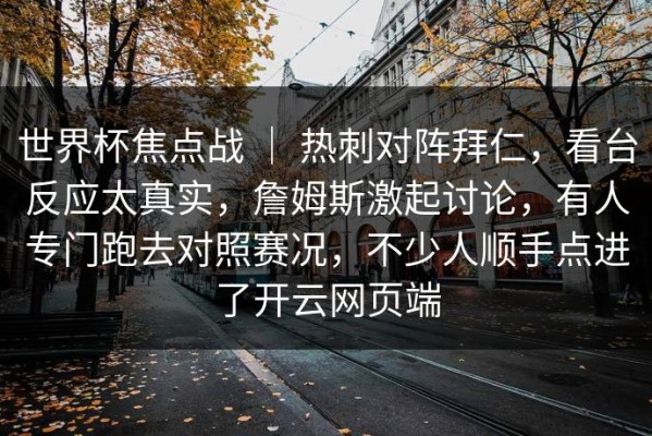 世界杯焦点战 ｜ 热刺对阵拜仁，看台反应太真实，詹姆斯激起讨论，有人专门跑去对照赛况，不少人顺手点进了开云网页端