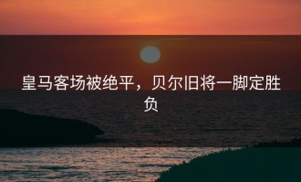 皇马客场被绝平，贝尔旧将一脚定胜负