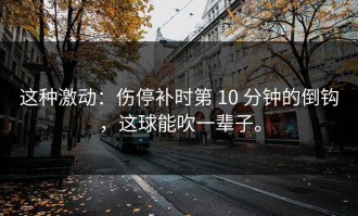 这种激动：伤停补时第 10 分钟的倒钩，这球能吹一辈子。