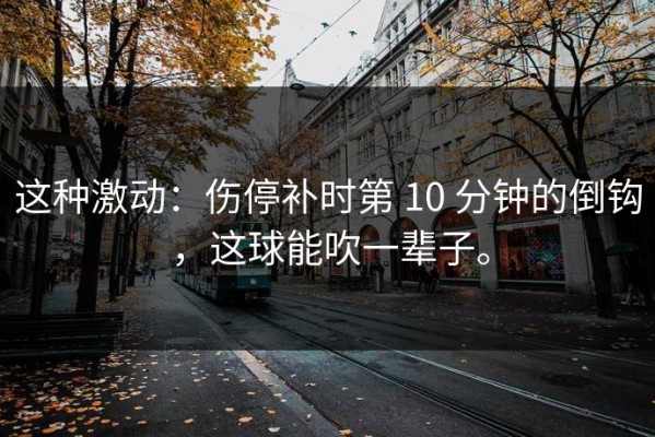 这种激动：伤停补时第 10 分钟的倒钩，这球能吹一辈子。