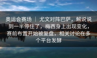 奥运会赛场 ｜ 尤文对阵巴萨，解说说到一半停住了，梅西身上出现变化，赛前布置开始被复盘，相关讨论在多个平台发酵