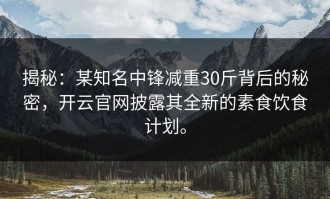 揭秘：某知名中锋减重30斤背后的秘密，开云官网披露其全新的素食饮食计划。