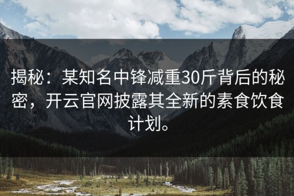 揭秘：某知名中锋减重30斤背后的秘密，开云官网披露其全新的素食饮食计划。