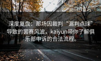 深度复盘：那场因裁判“漏判点球”导致的罢赛风波，kaiyun带你了解俱乐部申诉的合法流程。
