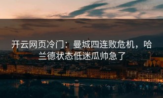 开云网页冷门：曼城四连败危机，哈兰德状态低迷瓜帅急了