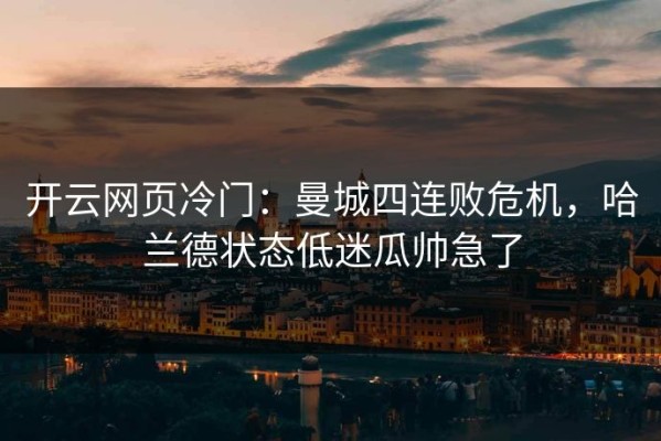 开云网页冷门：曼城四连败危机，哈兰德状态低迷瓜帅急了