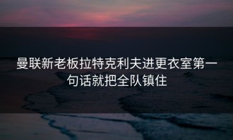 曼联新老板拉特克利夫进更衣室第一句话就把全队镇住