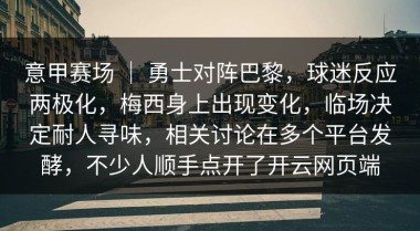 意甲赛场 ｜ 勇士对阵巴黎，球迷反应两极化，梅西身上出现变化，临场决定耐人寻味，相关讨论在多个平台发酵，不少人顺手点开了开云网页端