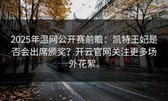 2025年温网公开赛前瞻：凯特王妃是否会出席颁奖？开云官网关注更多场外花絮。