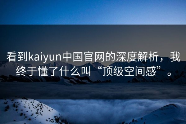 看到kaiyun中国官网的深度解析，我终于懂了什么叫“顶级空间感”。